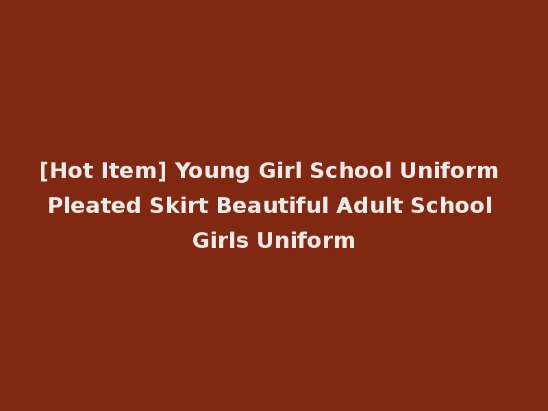 [Hot Item] Young Girl School Uniform Pleated Skirt Beautiful Adult School Girls Uniform