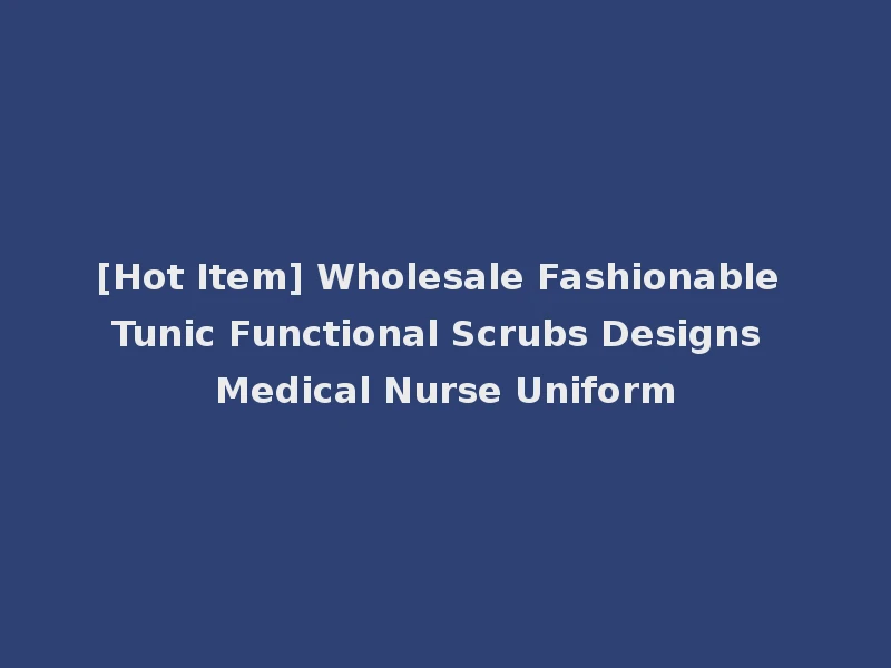 [Hot Item] Wholesale Fashionable Tunic Functional Scrubs Designs Medical Nurse Uniform