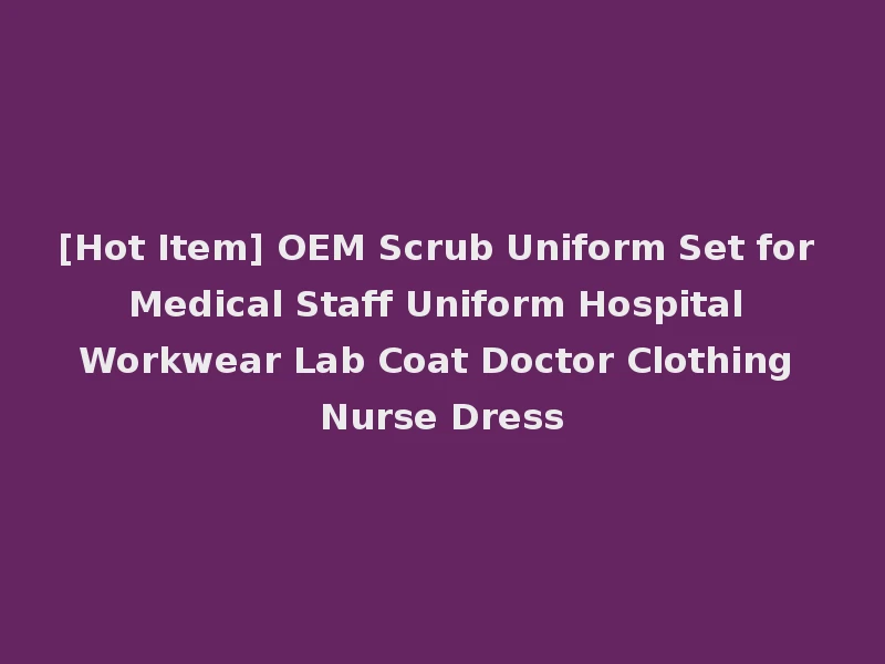 [Hot Item] OEM Scrub Uniform Set for Medical Staff Uniform Hospital Workwear Lab Coat Doctor Clothing Nurse Dress