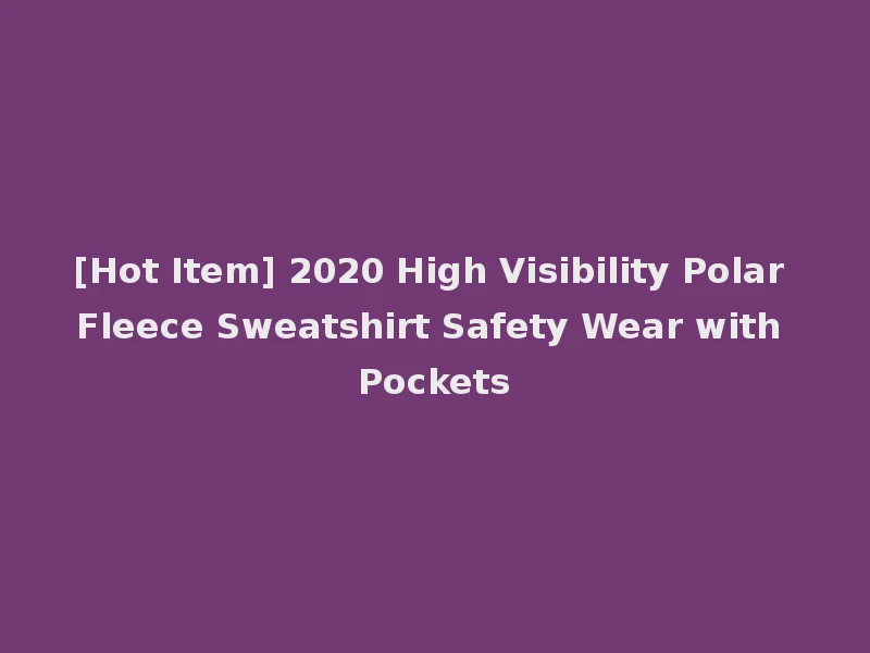 [Hot Item] 2020 High Visibility Polar Fleece Sweatshirt Safety Wear with Pockets