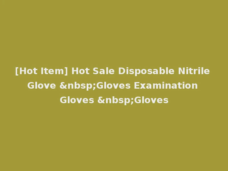 [Hot Item] Hot Sale Disposable Nitrile Glove &nbsp;Gloves Examination Gloves &nbsp;Gloves