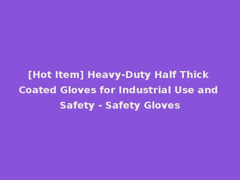 [Hot Item] Heavy-Duty Half Thick Coated Gloves for Industrial Use and Safety - Safety Gloves