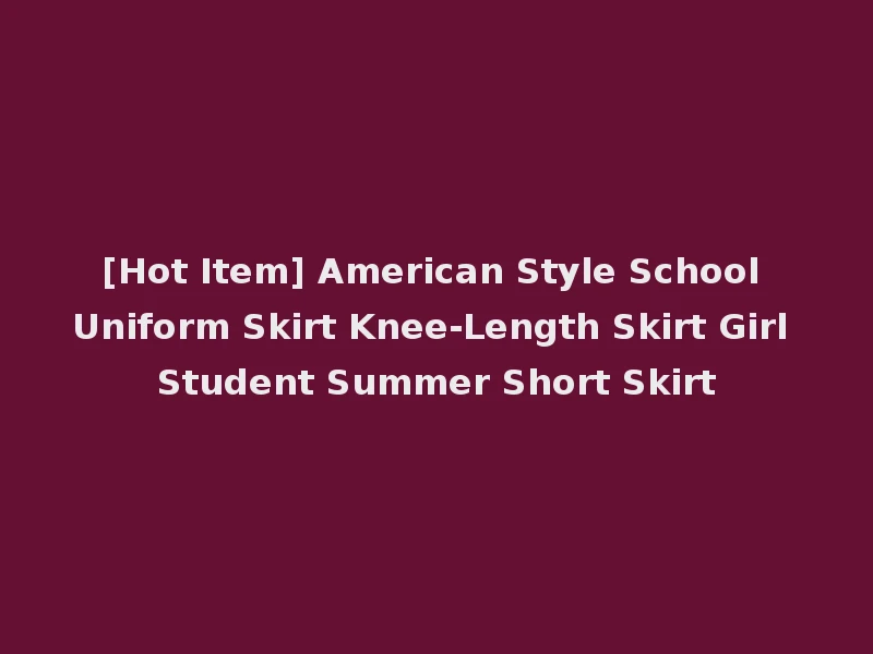 [Hot Item] American Style School Uniform Skirt Knee-Length Skirt Girl Student Summer Short Skirt