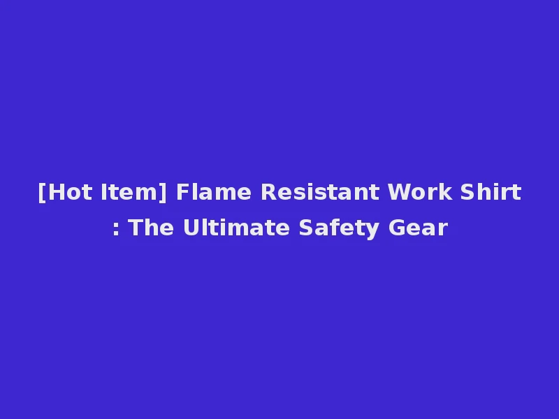[Hot Item] Flame Resistant Work Shirt: The Ultimate Safety Gear