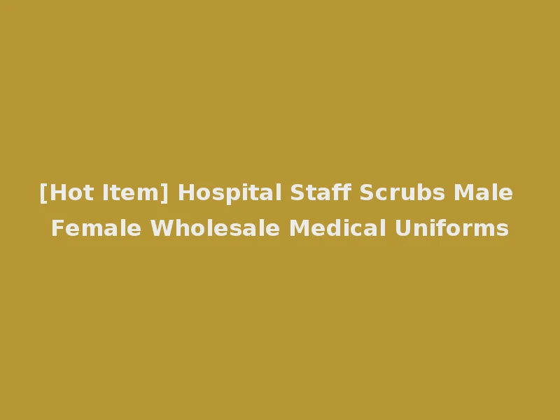 [Hot Item] Hospital Staff Scrubs Male Female Wholesale Medical Uniforms