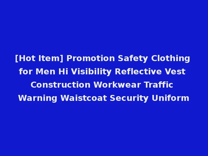 [Hot Item] Promotion Safety Clothing for Men Hi Visibility Reflective Vest Construction Workwear Traffic Warning Waistcoat Security Uniform