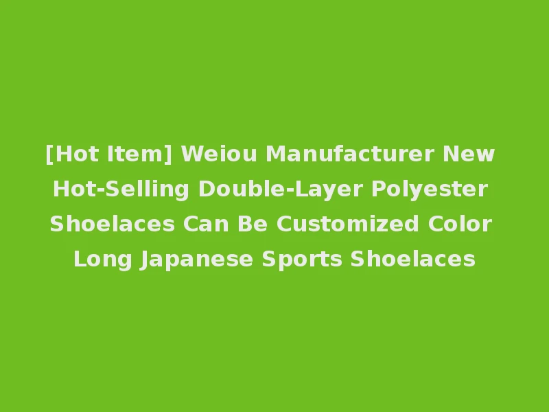 [Hot Item] Weiou Manufacturer New Hot-Selling Double-Layer Polyester Shoelaces Can Be Customized Color Long Japanese Sports Shoelaces
