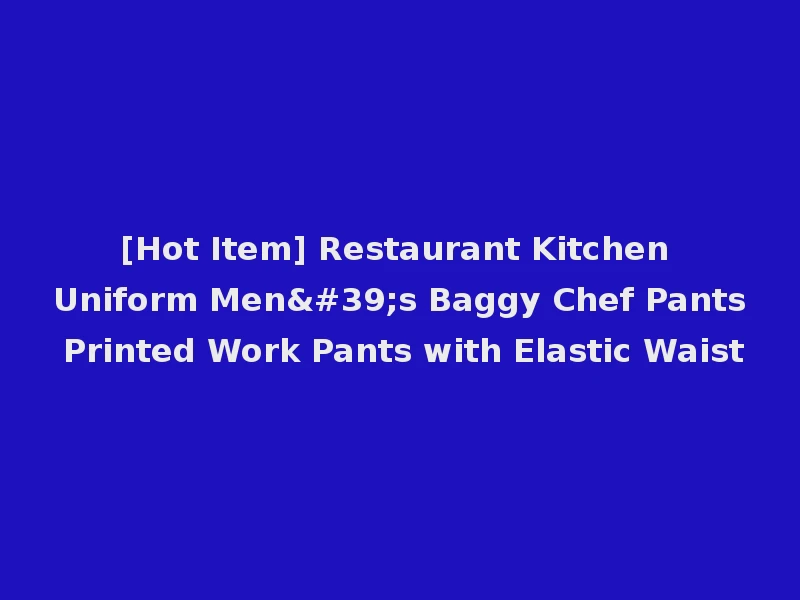 [Hot Item] Restaurant Kitchen Uniform Men's Baggy Chef Pants Printed Work Pants with Elastic Waist