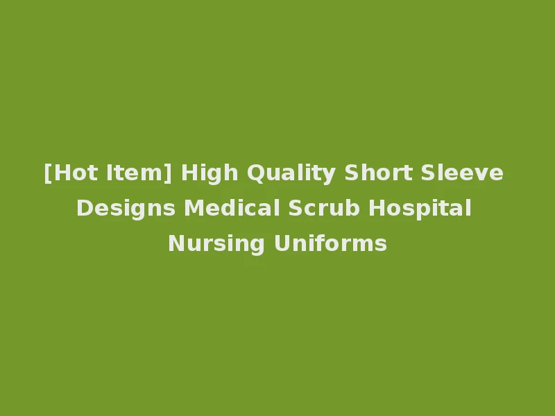 [Hot Item] High Quality Short Sleeve Designs Medical Scrub Hospital Nursing Uniforms