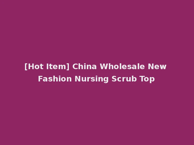 [Hot Item] China Wholesale New Fashion Nursing Scrub Top