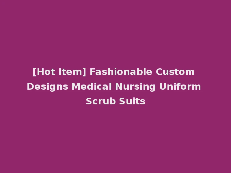 [Hot Item] Fashionable Custom Designs Medical Nursing Uniform Scrub Suits