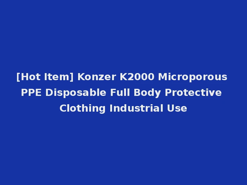[Hot Item] Konzer K2000 Microporous PPE Disposable Full Body Protective Clothing Industrial Use