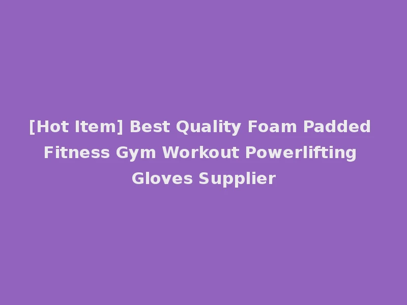 [Hot Item] Best Quality Foam Padded Fitness Gym Workout Powerlifting Gloves Supplier