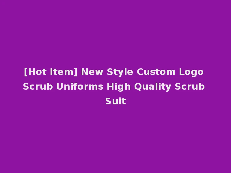 [Hot Item] New Style Custom Logo Scrub Uniforms High Quality Scrub Suit