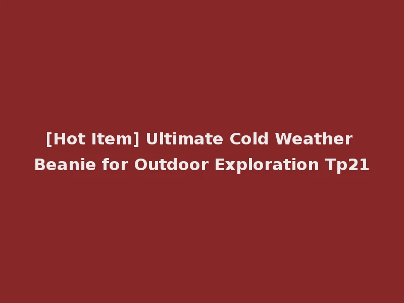 [Hot Item] Ultimate Cold Weather Beanie for Outdoor Exploration Tp21