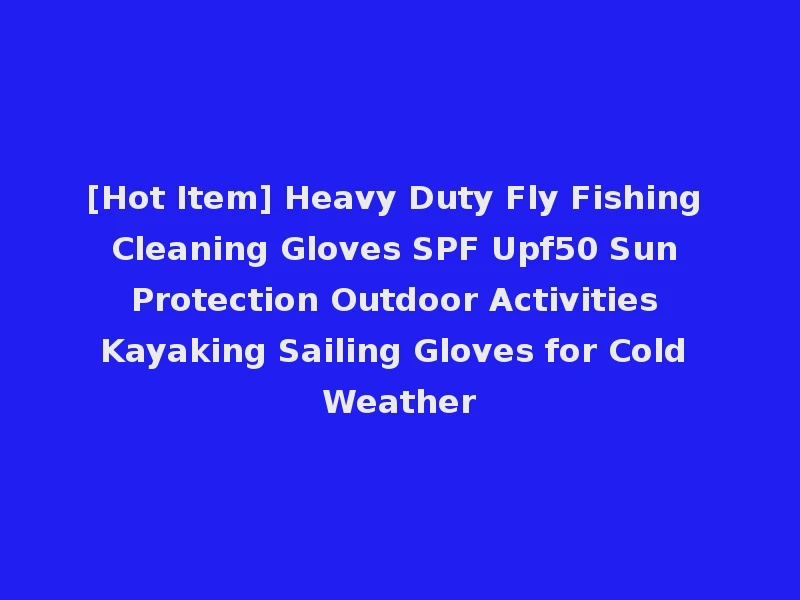 [Hot Item] Heavy Duty Fly Fishing Cleaning Gloves SPF Upf50 Sun Protection Outdoor Activities Kayaking Sailing Gloves for Cold Weather