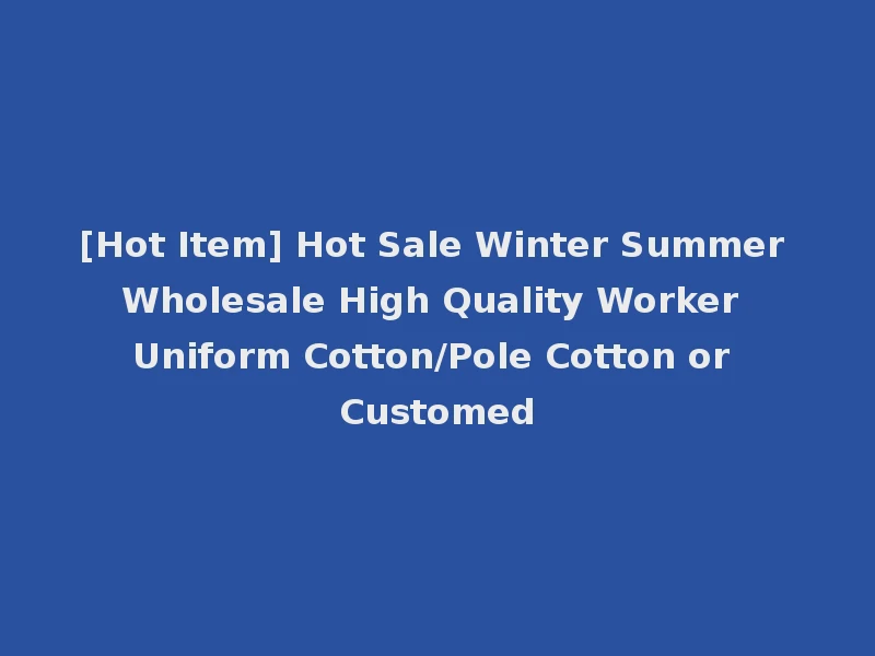 [Hot Item] Hot Sale Winter Summer Wholesale High Quality Worker Uniform Cotton/Pole Cotton or Customed