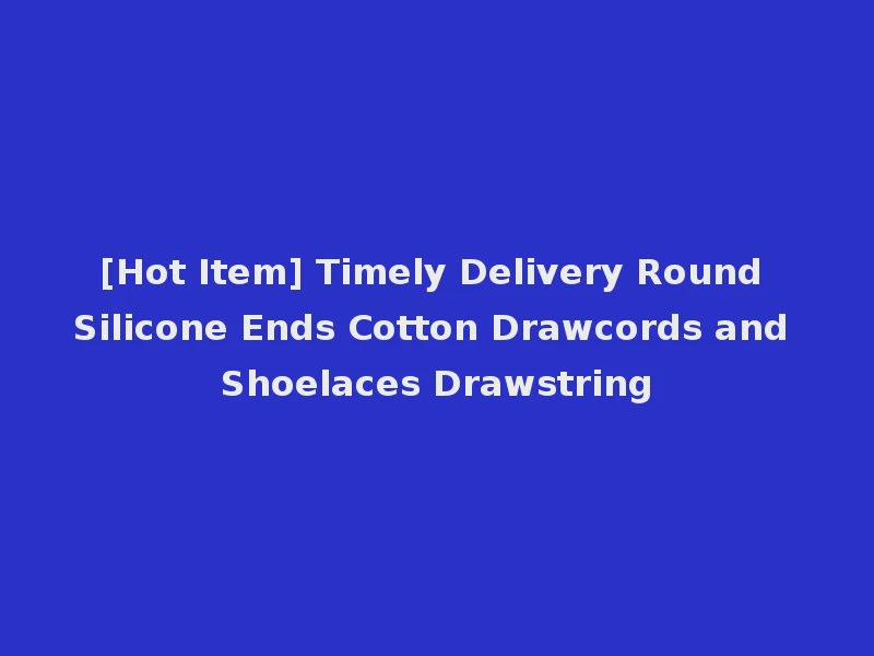 [Hot Item] Timely Delivery Round Silicone Ends Cotton Drawcords and Shoelaces Drawstring