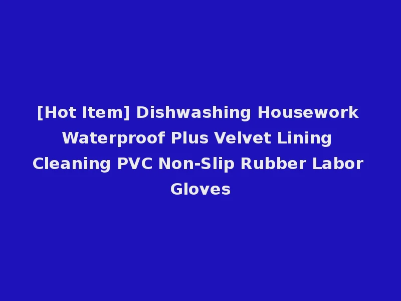 [Hot Item] Dishwashing Housework Waterproof Plus Velvet Lining Cleaning PVC Non-Slip Rubber Labor Gloves
