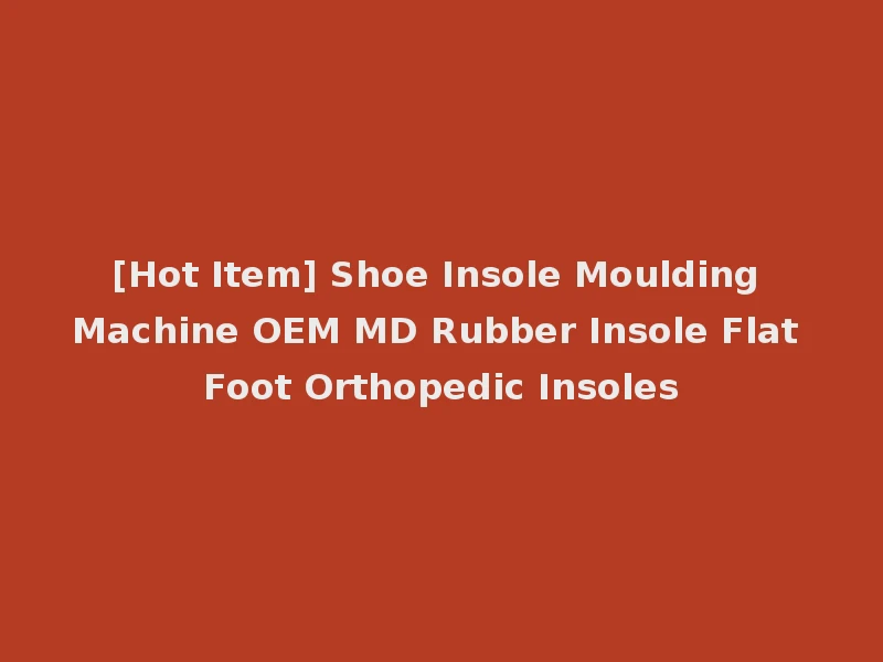 [Hot Item] Shoe Insole Moulding Machine OEM MD Rubber Insole Flat Foot Orthopedic Insoles