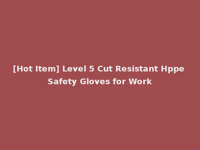 [Hot Item] Level 5 Cut Resistant Hppe Safety Gloves for Work