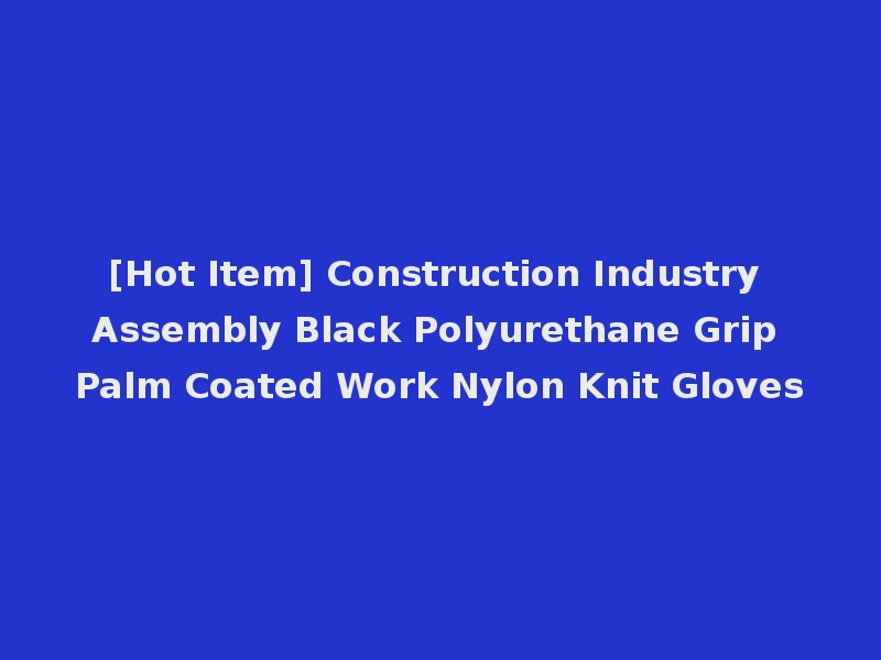 [Hot Item] Construction Industry Assembly Black Polyurethane Grip Palm Coated Work Nylon Knit Gloves