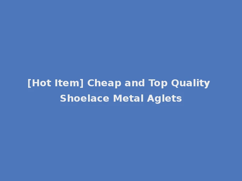 [Hot Item] Cheap and Top Quality Shoelace Metal Aglets