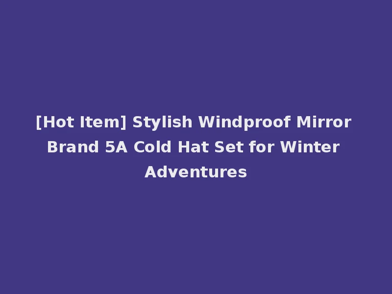 [Hot Item] Stylish Windproof Mirror Brand 5A Cold Hat Set for Winter Adventures