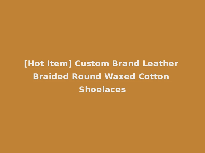[Hot Item] Custom Brand Leather Braided Round Waxed Cotton Shoelaces