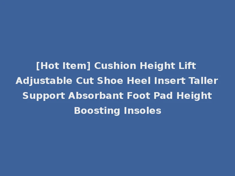 [Hot Item] Cushion Height Lift Adjustable Cut Shoe Heel Insert Taller Support Absorbant Foot Pad Height Boosting Insoles