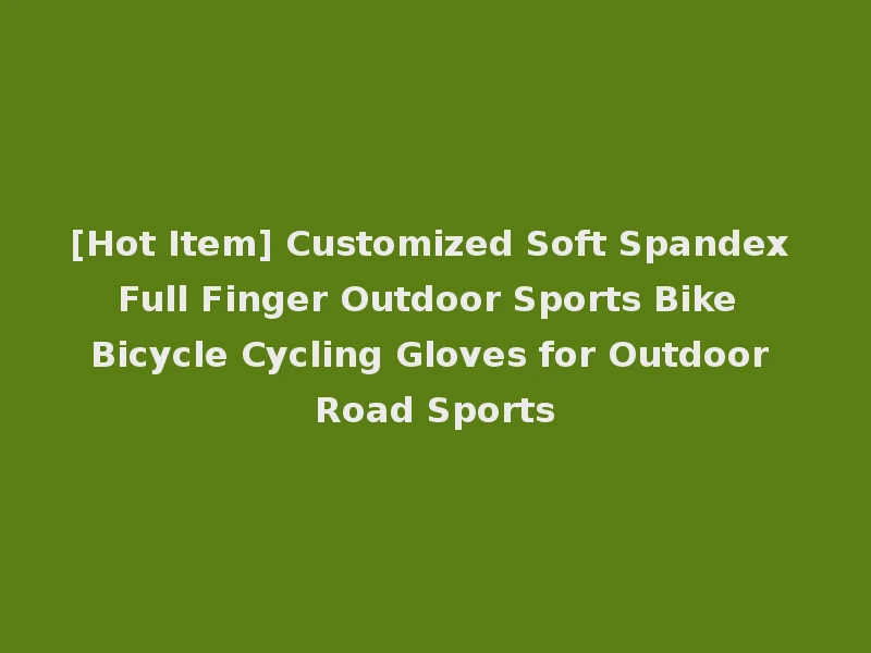 [Hot Item] Customized Soft Spandex Full Finger Outdoor Sports Bike Bicycle Cycling Gloves for Outdoor Road Sports