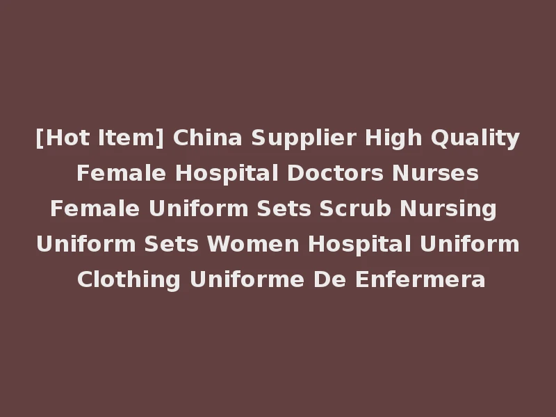 [Hot Item] China Supplier High Quality Female Hospital Doctors Nurses Female Uniform Sets Scrub Nursing Uniform Sets Women Hospital Uniform Clothing Uniforme De Enfermera