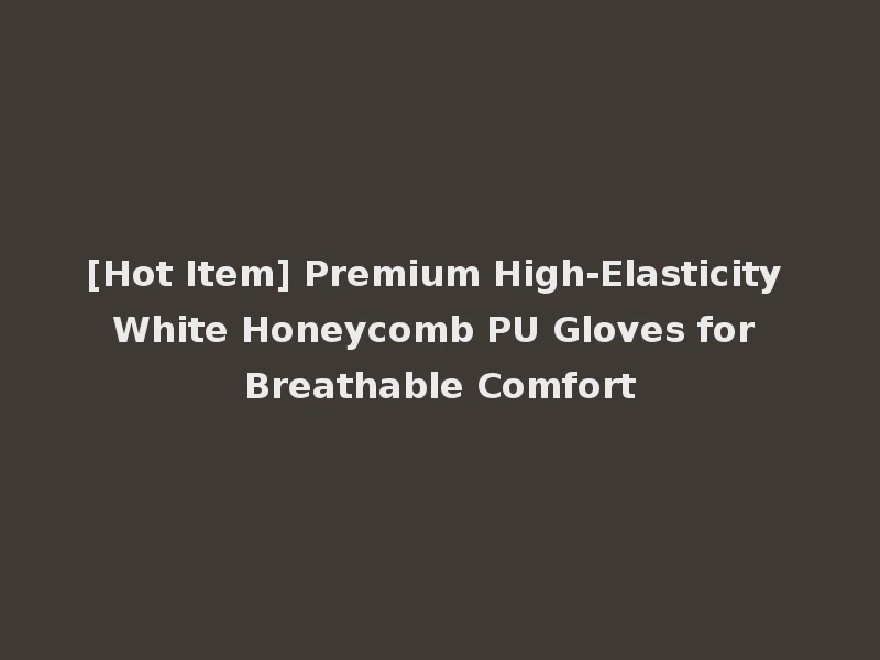 [Hot Item] Premium High-Elasticity White Honeycomb PU Gloves for Breathable Comfort