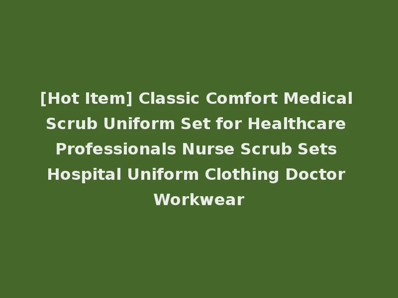 [Hot Item] Classic Comfort Medical Scrub Uniform Set for Healthcare Professionals Nurse Scrub Sets Hospital Uniform Clothing Doctor Workwear