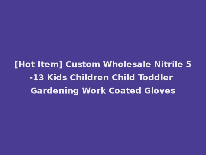 [Hot Item] Custom Wholesale Nitrile 5-13 Kids Children Child Toddler Gardening Work Coated Gloves