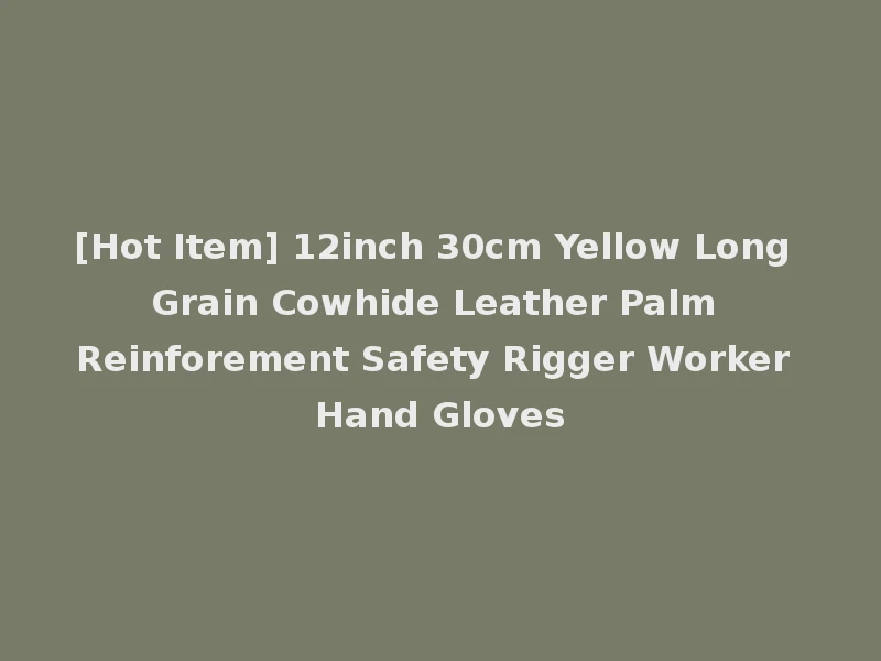 [Hot Item] 12inch 30cm Yellow Long Grain Cowhide Leather Palm Reinforement Safety Rigger Worker Hand Gloves