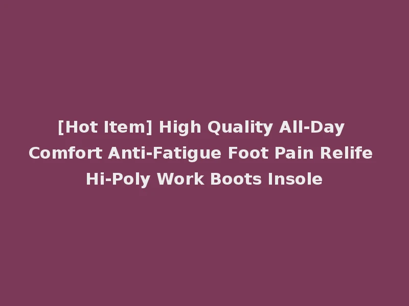 [Hot Item] High Quality All-Day Comfort Anti-Fatigue Foot Pain Relife Hi-Poly Work Boots Insole