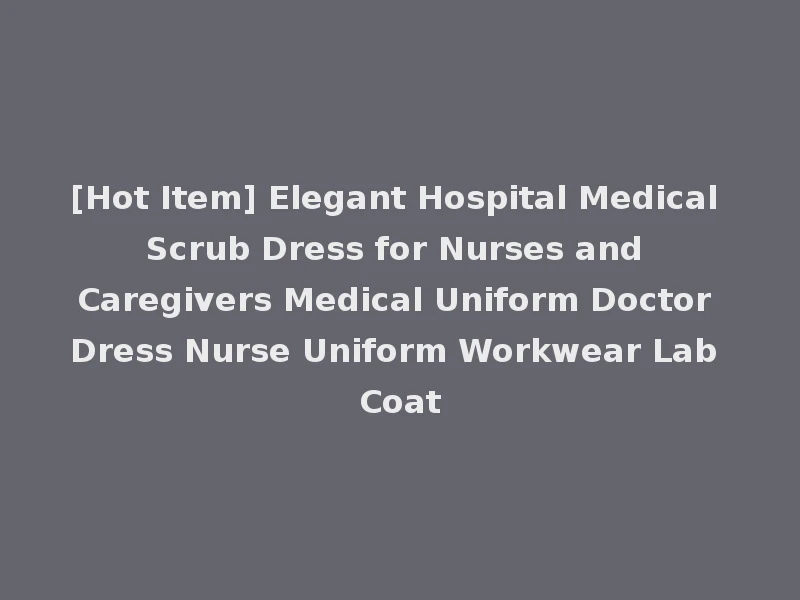 [Hot Item] Elegant Hospital Medical Scrub Dress for Nurses and Caregivers Medical Uniform Doctor Dress Nurse Uniform Workwear Lab Coat