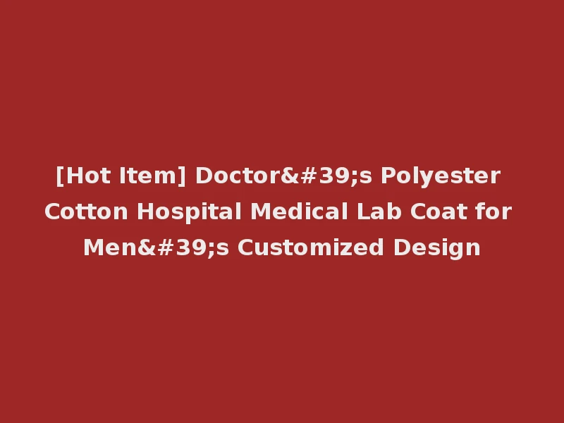 [Hot Item] Doctor's Polyester Cotton Hospital Medical Lab Coat for Men's Customized Design
