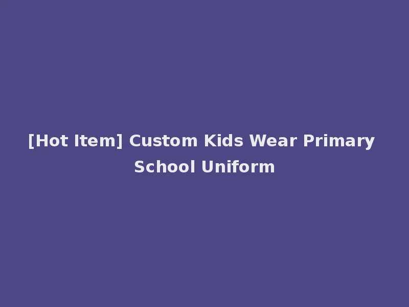 [Hot Item] Custom Kids Wear Primary School Uniform