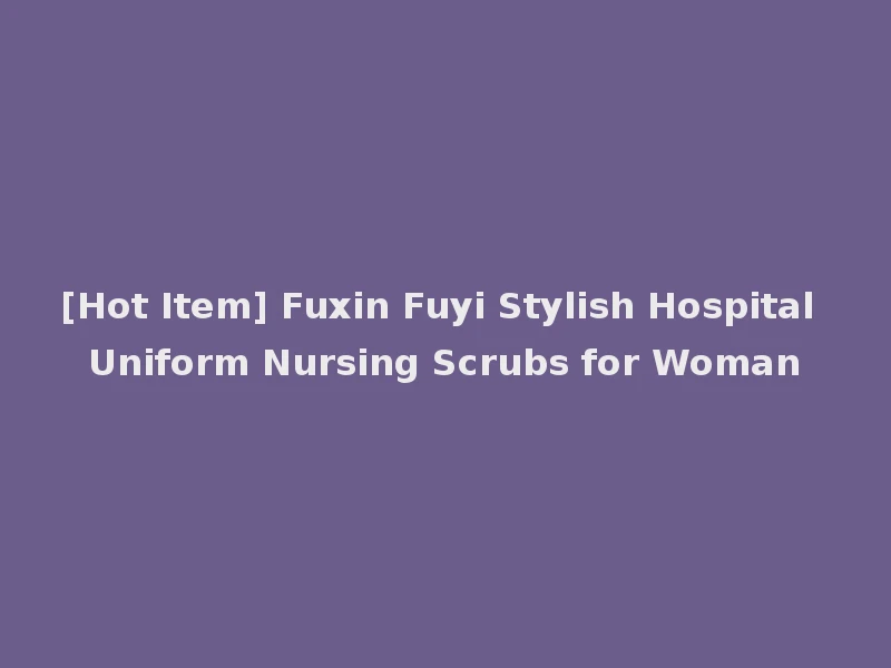 [Hot Item] Fuxin Fuyi Stylish Hospital Uniform Nursing Scrubs for Woman