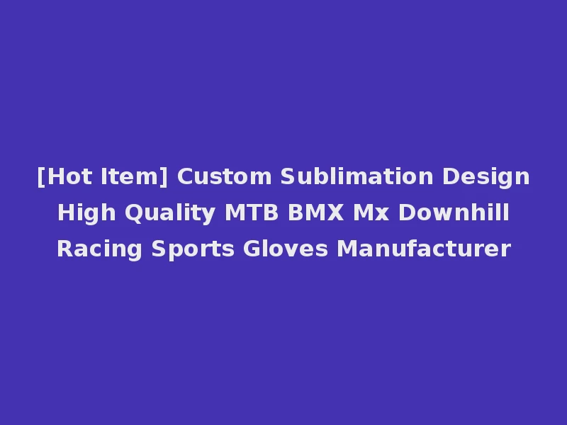 [Hot Item] Custom Sublimation Design High Quality MTB BMX Mx Downhill Racing Sports Gloves Manufacturer