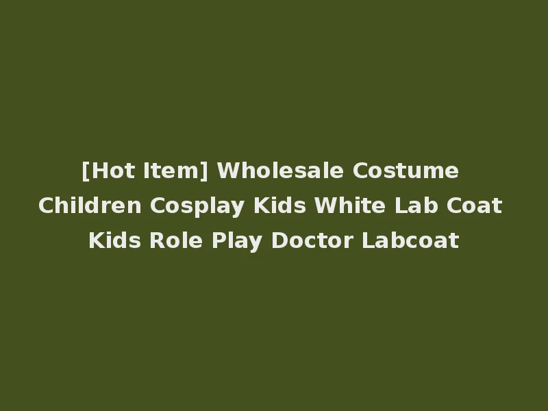 [Hot Item] Wholesale Costume Children Cosplay Kids White Lab Coat Kids Role Play Doctor Labcoat