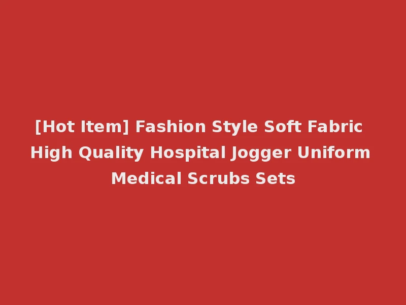 [Hot Item] Fashion Style Soft Fabric High Quality Hospital Jogger Uniform Medical Scrubs Sets