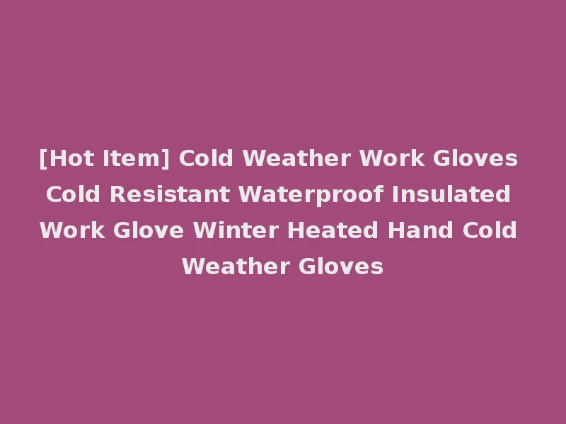 [Hot Item] Cold Weather Work Gloves Cold Resistant Waterproof Insulated Work Glove Winter Heated Hand Cold Weather Gloves