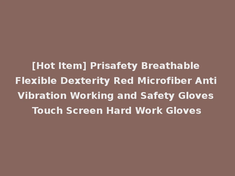 [Hot Item] Prisafety Breathable Flexible Dexterity Red Microfiber Anti Vibration Working and Safety Gloves Touch Screen Hard Work Gloves