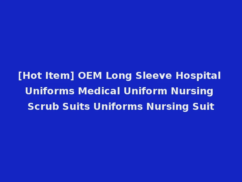 [Hot Item] OEM Long Sleeve Hospital Uniforms Medical Uniform Nursing Scrub Suits Uniforms Nursing Suit