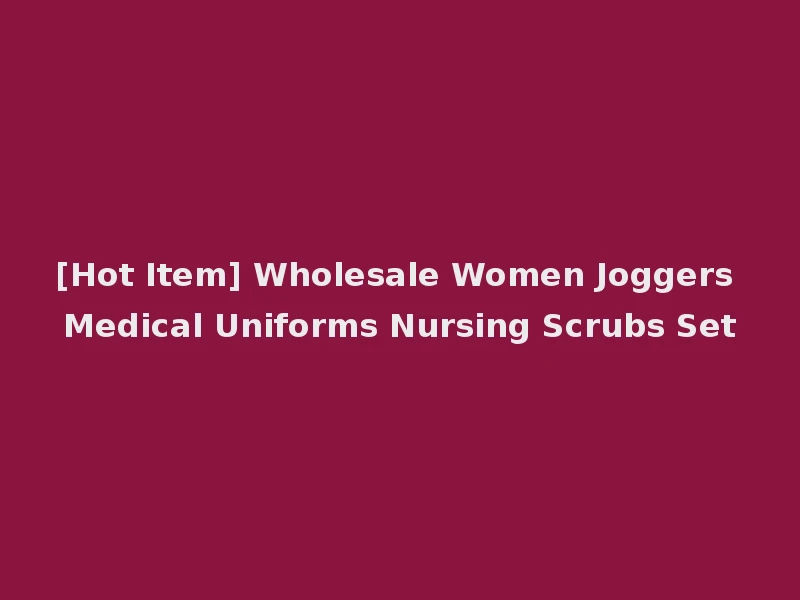 [Hot Item] Wholesale Women Joggers Medical Uniforms Nursing Scrubs Set