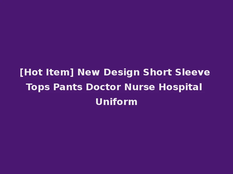 [Hot Item] New Design Short Sleeve Tops Pants Doctor Nurse Hospital Uniform