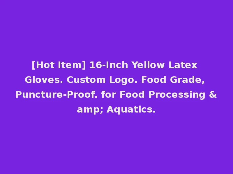 [Hot Item] 16-Inch Yellow Latex Gloves. Custom Logo. Food Grade, Puncture-Proof. for Food Processing & Aquatics.